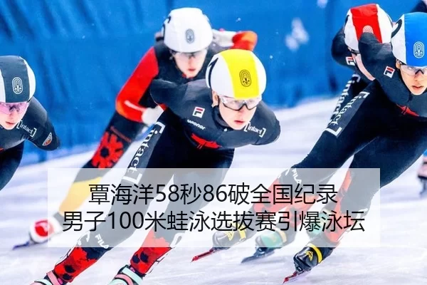 覃海洋58秒86破全国纪录 男子100米蛙泳选拔赛引爆泳坛