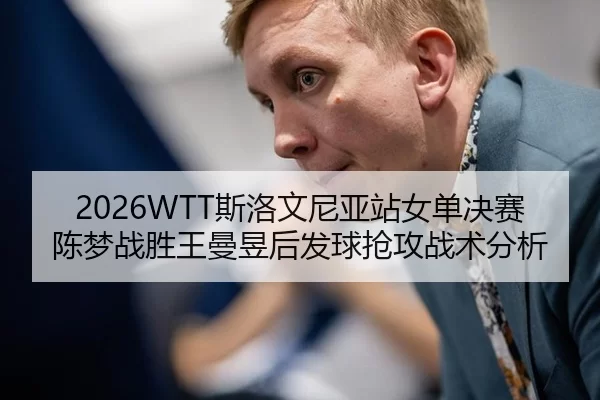 2026WTT斯洛文尼亚站女单决赛陈梦战胜王曼昱后发球抢攻战术分析