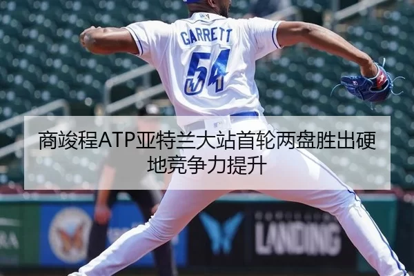商竣程ATP亚特兰大站首轮两盘胜出硬地竞争力提升